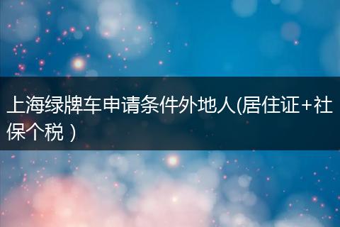 上海绿牌车申请条件外地人(居住证+社保个税）