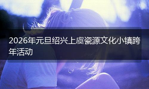 2026年元旦绍兴上虞瓷源文化小镇跨年活动