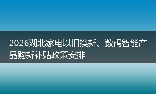 2026湖北家电以旧换新、数码智能产品购新补贴政策安排