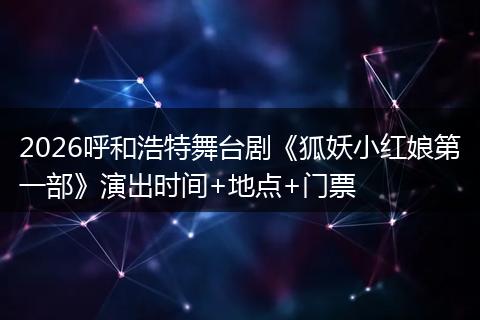 2026呼和浩特舞台剧《狐妖小红娘第一部》演出时间+地点+门票