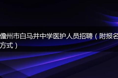 儋州市白马井中学医护人员招聘（附报名方式）