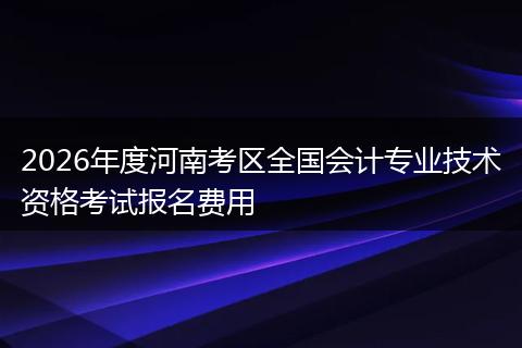 2026年度河南考区全国会计专业技术资格考试报名费用