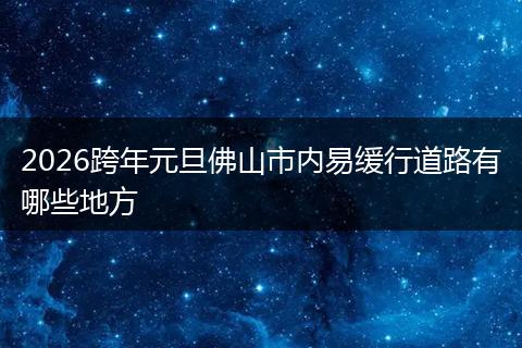 2026跨年元旦佛山市内易缓行道路有哪些地方
