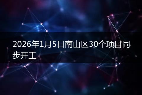 2026年1月5日南山区30个项目同步开工