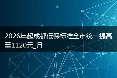 2026年起成都低保标准全市统一提高至1120元_月