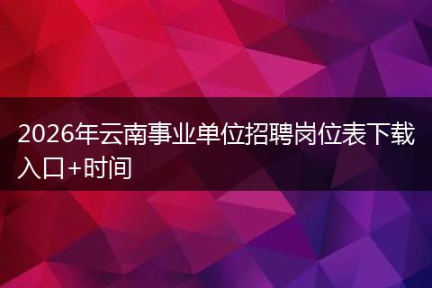 2026年云南事业单位招聘岗位表下载入口+时间