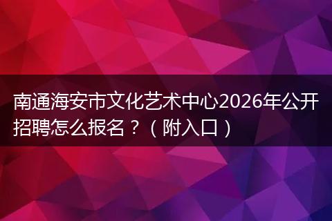 南通海安市文化艺术中心2026年公开招聘怎么报名？（附入口）