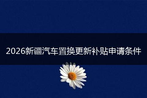 2026新疆汽车置换更新补贴申请条件