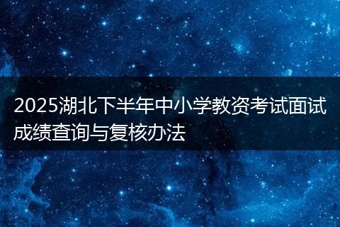 2025湖北下半年中小学教资考试面试成绩查询与复核办法