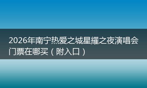 2026年南宁热爱之城星耀之夜演唱会门票在哪买（附入口）
