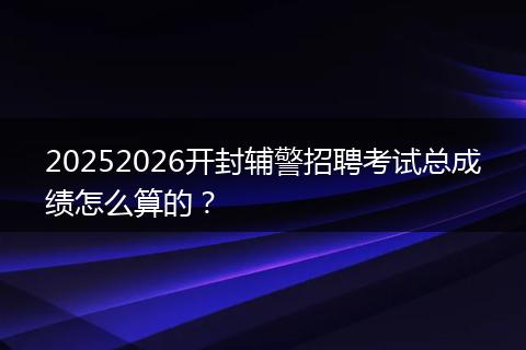 20252026开封辅警招聘考试总成绩怎么算的？
