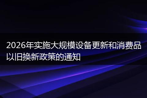 2026年实施大规模设备更新和消费品以旧换新政策的通知