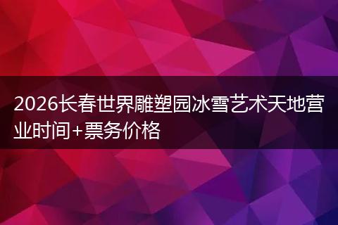 2026长春世界雕塑园冰雪艺术天地营业时间+票务价格