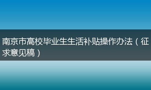 南京市高校毕业生生活补贴操作办法（征求意见稿）