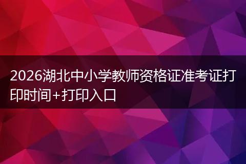 2026湖北中小学教师资格证准考证打印时间+打印入口