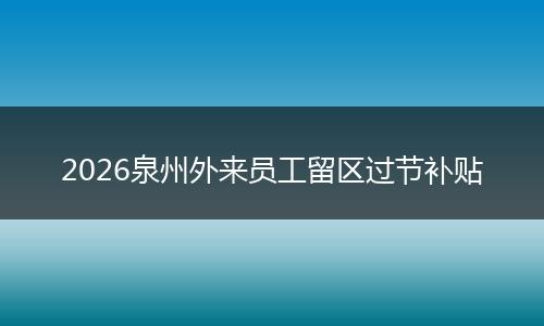 2026泉州外来员工留区过节补贴