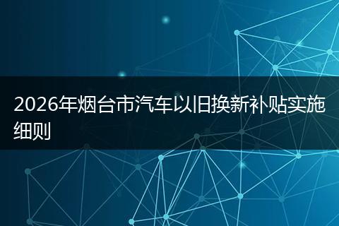 2026年烟台市汽车以旧换新补贴实施细则