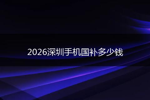 2026深圳手机国补多少钱