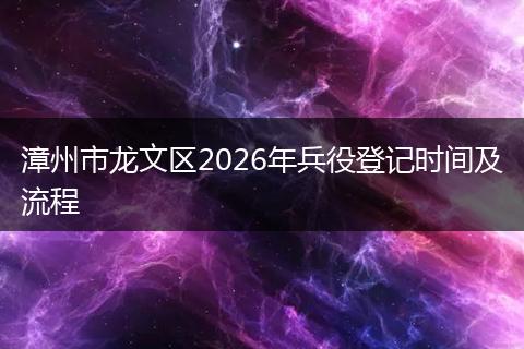 漳州市龙文区2026年兵役登记时间及流程