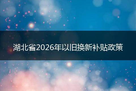 湖北省2026年以旧换新补贴政策