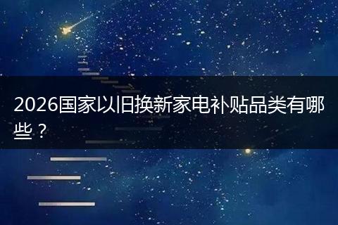 2026国家以旧换新家电补贴品类有哪些？