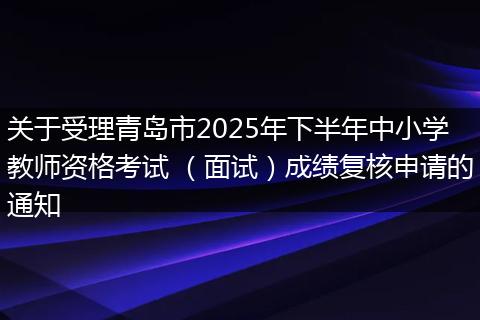 关于受理青岛市2025年下半年中小学教师资格考试 （面试）成绩复核申请的通知