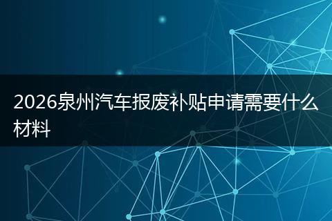 2026泉州汽车报废补贴申请需要什么材料