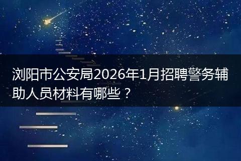 浏阳市公安局2026年1月招聘警务辅助人员材料有哪些？