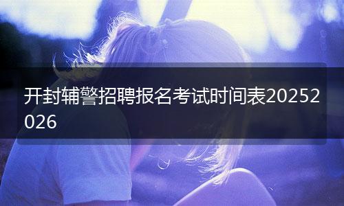 开封辅警招聘报名考试时间表20252026