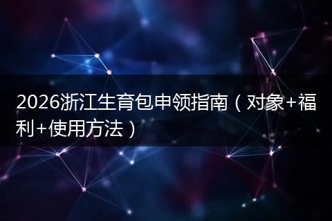 2026浙江生育包申领指南（对象+福利+使用方法）