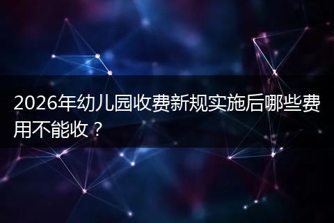 2026年幼儿园收费新规实施后哪些费用不能收？