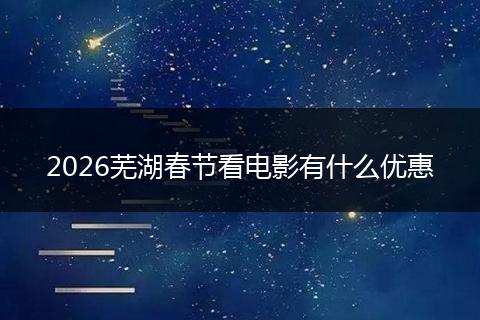 2026芜湖春节看电影有什么优惠