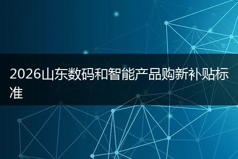 2026山东数码和智能产品购新补贴标准