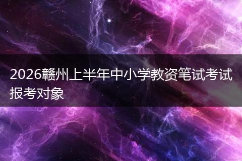 2026赣州上半年中小学教资笔试考试报考对象