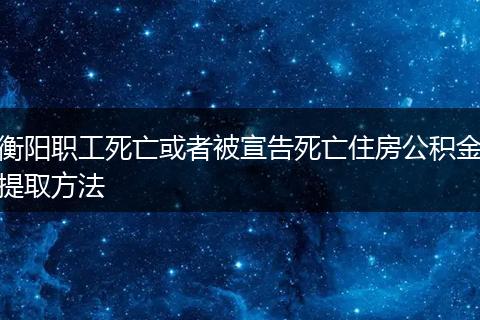 衡阳职工死亡或者被宣告死亡住房公积金提取方法