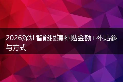2026深圳智能眼镜补贴金额+补贴参与方式