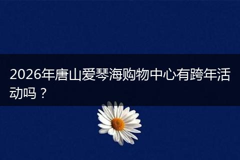 2026年唐山爱琴海购物中心有跨年活动吗？