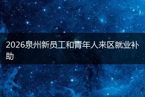 2026泉州新员工和青年人来区就业补助