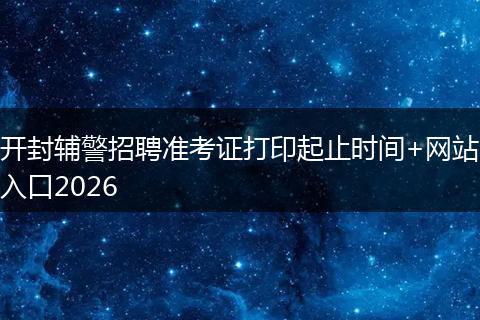开封辅警招聘准考证打印起止时间+网站入口2026
