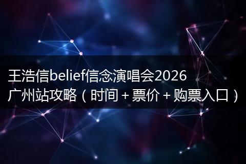 王浩信belief信念演唱会2026广州站攻略（时间＋票价＋购票入口）