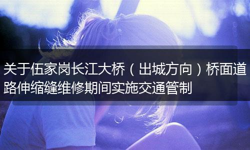 关于伍家岗长江大桥（出城方向）桥面道路伸缩缝维修期间实施交通管制