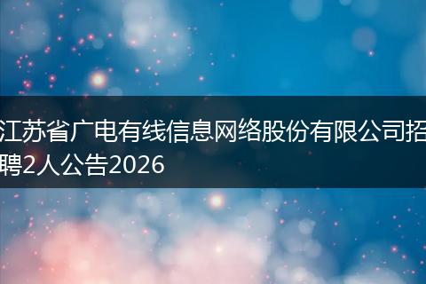 江苏省广电有线信息网络股份有限公司招聘2人公告2026