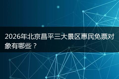 2026年北京昌平三大景区惠民免票对象有哪些？