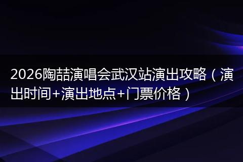2026陶喆演唱会武汉站演出攻略（演出时间+演出地点+门票价格）