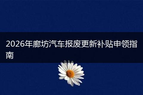 2026年廊坊汽车报废更新补贴申领指南