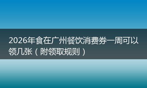 2026年食在广州餐饮消费券一周可以领几张（附领取规则）