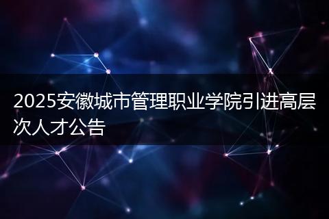 2025安徽城市管理职业学院引进高层次人才公告