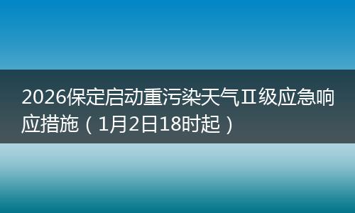 2026保定启动重污染天气Ⅱ级应急响应措施（1月2日18时起）