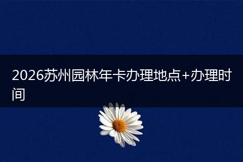 2026苏州园林年卡办理地点+办理时间