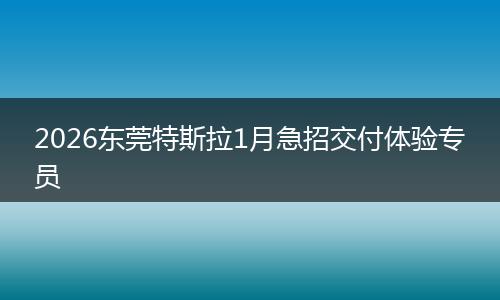 2026东莞特斯拉1月急招交付体验专员